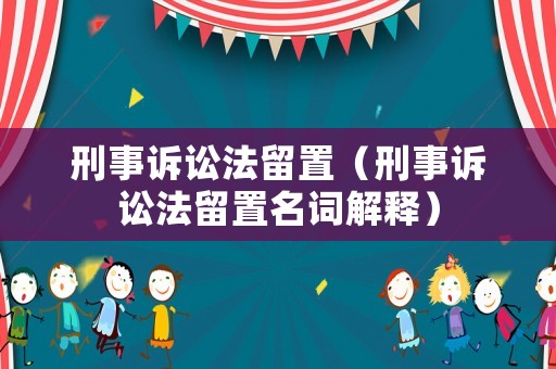 刑事訴訟法留置（刑事訴訟法留置名詞解釋）
