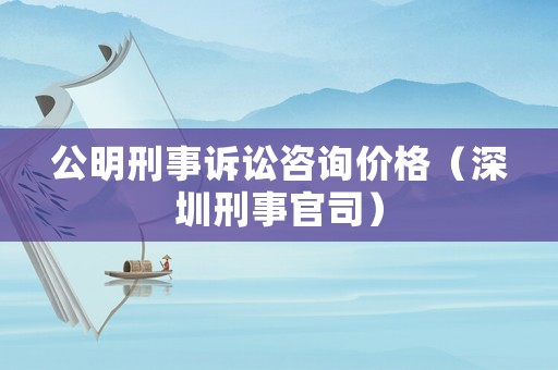 公明刑事訴訟咨詢價格（深圳刑事官司）