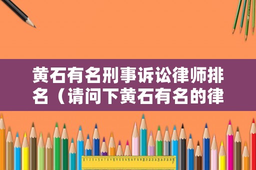 黃石有名刑事訴訟律師排名（請問下黃石有名的律師）