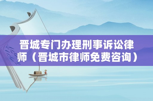 晉城專門辦理刑事訴訟律師（晉城市律師免費咨詢）