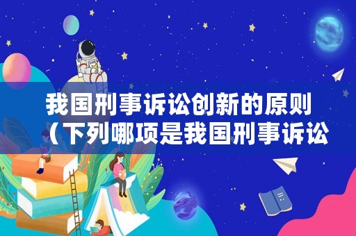 我國刑事訴訟創(chuàng)新的原則（下列哪項是我國刑事訴訟創(chuàng)新的原則）