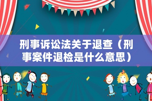 刑事訴訟法關于退查（刑事案件退檢是什么意思）