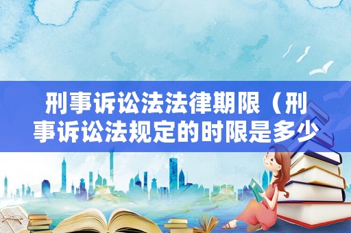 刑事訴訟法法律期限（刑事訴訟法規定的時限是多少天）