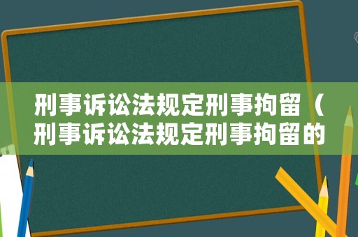 刑事訴訟法規定刑事拘留（刑事訴訟法規定刑事拘留的羈押期限最長可以達到多少日）