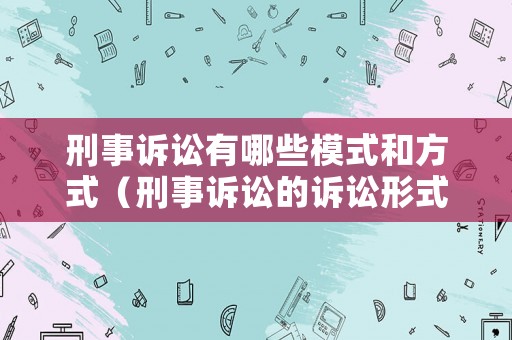 刑事訴訟有哪些模式和方式（刑事訴訟的訴訟形式）