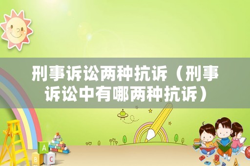 刑事訴訟兩種抗訴（刑事訴訟中有哪兩種抗訴）