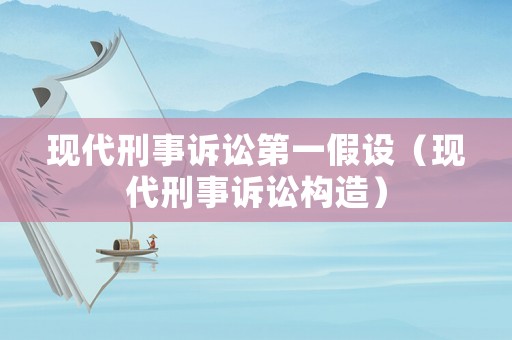現(xiàn)代刑事訴訟第一假設(shè)（現(xiàn)代刑事訴訟構(gòu)造）