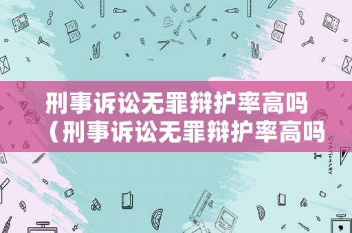 刑事訴訟無(wú)罪辯護(hù)率高嗎（刑事訴訟無(wú)罪辯護(hù)率高嗎為什么）