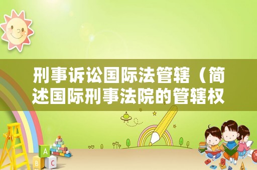 刑事訴訟國(guó)際法管轄（簡(jiǎn)述國(guó)際刑事法院的管轄權(quán)）