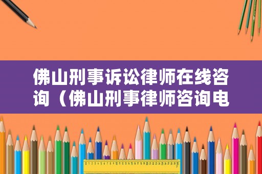 佛山刑事訴訟律師在線咨詢（佛山刑事律師咨詢電話）