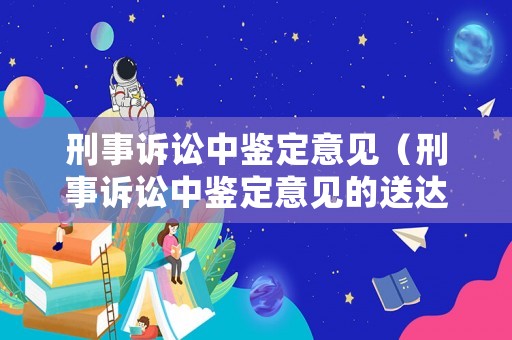 刑事訴訟中鑒定意見（刑事訴訟中鑒定意見的送達方式是）