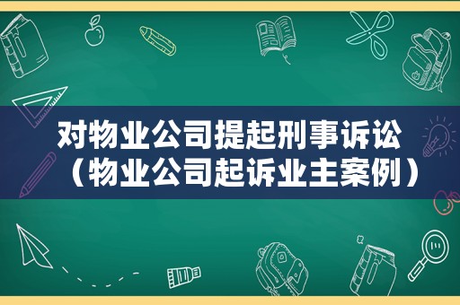 對物業公司提起刑事訴訟（物業公司起訴業主案例）