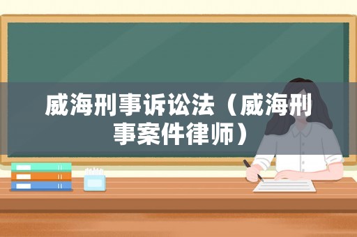 威海刑事訴訟法（威海刑事案件律師）