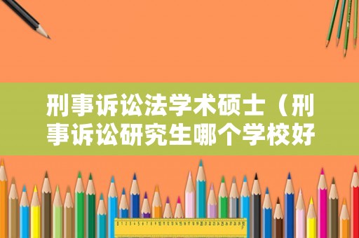 刑事訴訟法學術(shù)碩士（刑事訴訟研究生哪個學校好）