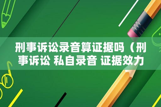 刑事訴訟錄音算證據嗎（刑事訴訟 私自錄音 證據效力）