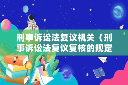 刑事訴訟法復議機關（刑事訴訟法復議復核的規定）