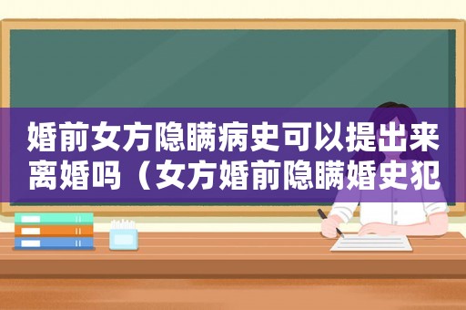 婚前女方隱瞞病史可以提出來離婚嗎（女方婚前隱瞞婚史犯法嗎）