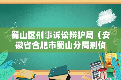 蜀山區(qū)刑事訴訟辯護(hù)局（安徽省合肥市蜀山分局刑偵大隊(duì)）