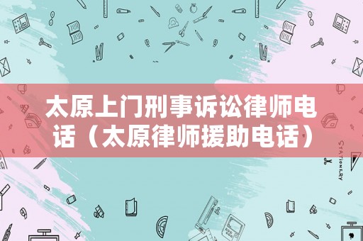 太原上門刑事訴訟律師電話（太原律師援助電話）