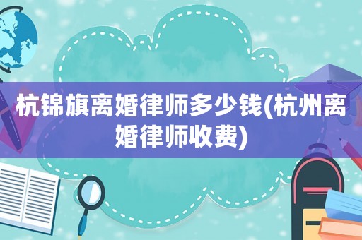 杭錦旗離婚律師多少錢(杭州離婚律師收費(fèi))
