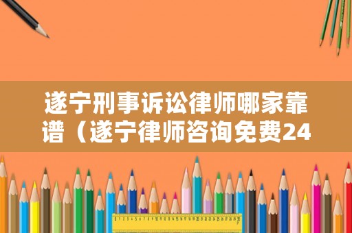 遂寧刑事訴訟律師哪家靠譜（遂寧律師咨詢免費24小時在線）