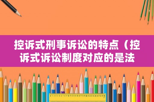 控訴式刑事訴訟的特點（控訴式訴訟制度對應的是法定證據制度）
