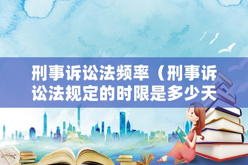 刑事訴訟法頻率（刑事訴訟法規(guī)定的時(shí)限是多少天）