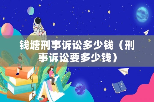 錢塘刑事訴訟多少錢（刑事訴訟要多少錢）