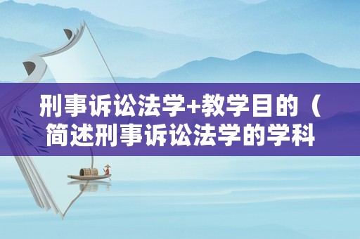 刑事訴訟法學+教學目的（簡述刑事訴訟法學的學科體系）