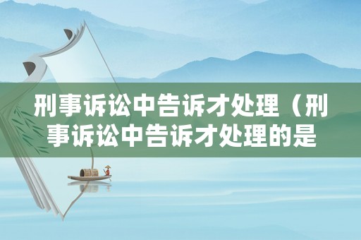 刑事訴訟中告訴才處理（刑事訴訟中告訴才處理的是什么）
