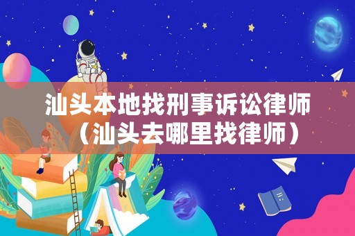 汕頭本地找刑事訴訟律師（汕頭去哪里找律師）