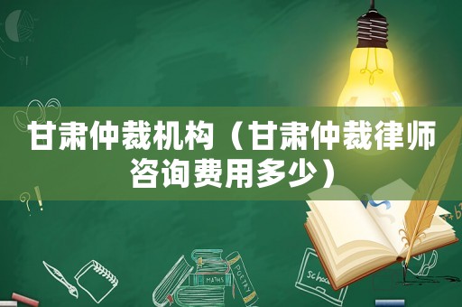 甘肅仲裁機構（甘肅仲裁律師咨詢費用多少）