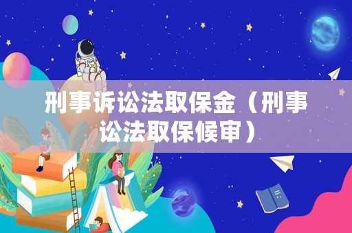 刑事訴訟法取保金（刑事訟法取保候審）
