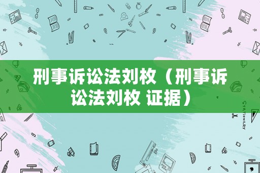 刑事訴訟法劉枚（刑事訴訟法劉枚 證據）