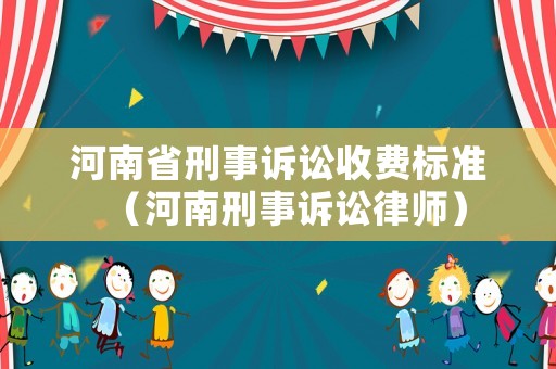 河南省刑事訴訟收費標準（河南刑事訴訟律師）