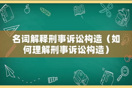 名詞解釋刑事訴訟構造（如何理解刑事訴訟構造）