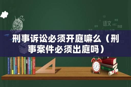 刑事訴訟必須開(kāi)庭嘛么（刑事案件必須出庭嗎）