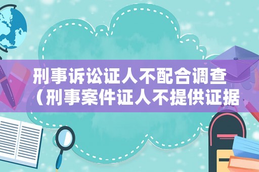 刑事訴訟證人不配合調查（刑事案件證人不提供證據的后果）