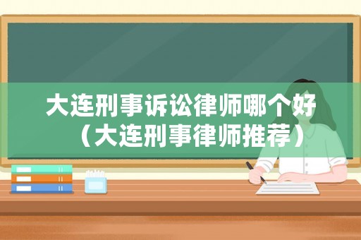 大連刑事訴訟律師哪個好（大連刑事律師推薦）