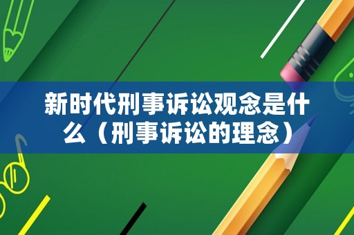 新時代刑事訴訟觀念是什么（刑事訴訟的理念）