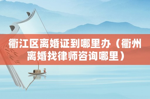 衢江區離婚證到哪里辦（衢州離婚找律師咨詢哪里）