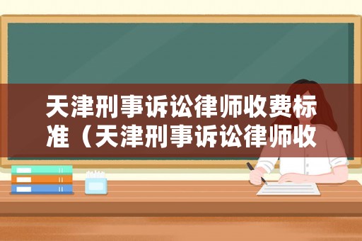 天津刑事訴訟律師收費標準（天津刑事訴訟律師收費標準是多少）
