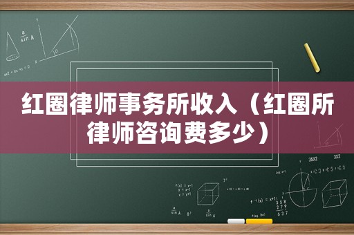 紅圈律師事務所收入（紅圈所律師咨詢費多少）