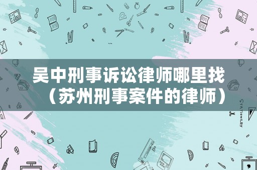 吳中刑事訴訟律師哪里找（蘇州刑事案件的律師）