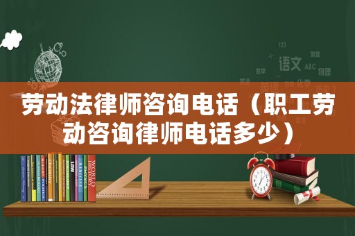 勞動法律師咨詢電話（職工勞動咨詢律師電話多少）