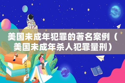 美國未成年犯罪的著名案例（美國未成年殺人犯罪量刑）