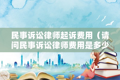 民事訴訟律師起訴費用（請問民事訴訟律師費用是多少）