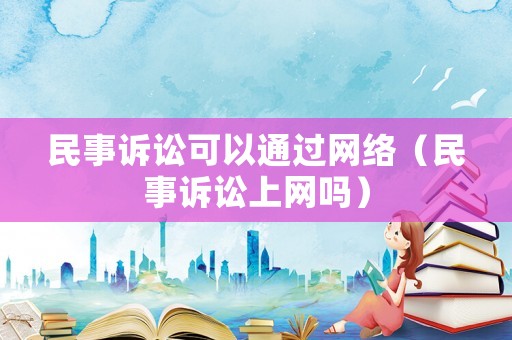 民事訴訟可以通過網(wǎng)絡(luò)（民事訴訟上網(wǎng)嗎）
