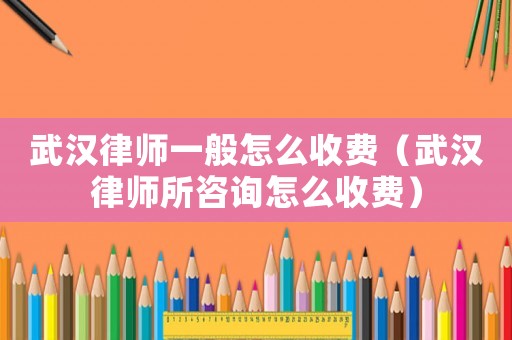 武漢律師一般怎么收費(fèi)（武漢律師所咨詢?cè)趺词召M(fèi)）