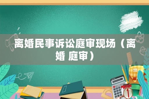 離婚民事訴訟庭審現場（離婚 庭審）